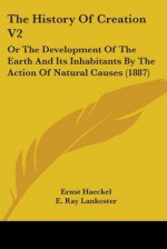 The History of Creation V2: Or the Development of the Earth and Its Inhabitants by the Action of Natural Causes (1887) - Ernst Haeckel, E. Ray Lankester