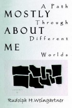 Mostly about Me: A Path Through Different Worlds - Rudolph H. Weingartner