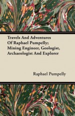 Travels and Adventures of Raphael Pumpelly; Mining Engineer, Geologist, Archaeologist and Explorer - Raphael Pumpelly