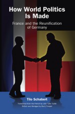 How World Politics Is Made: France and the Reunification of Germany - Tilo Schabert, Barry Cooper, John Tyler Tuttle