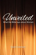 Unveiled: What the Bible says about Women - Sarah Coleman