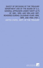 Digest of decisions of the Treasury department and of the Board of U.S. general appraisers under tariff acts of 1883, 1890, and 1894 and 1897, ... calendar years 1898, 1899, and 1900 (1901 ) - United States. Dept. of the Treasury