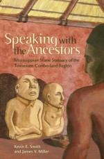 Speaking with the Ancestors: Mississippian Stone Statuary of the Tennessee-Cumberland Region - Kevin E. Smith, James V. Miller