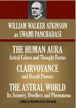 Clairvoyance and Occult Powers; The Human Aura;The Astral Plane: The Swami Panchadasi Trilogy (Timeless Wisdom Collection) - Swami Panchadasi, William Walker Atkinson