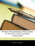 When Wilderness Was King: A Tale of the Illinois Country - Randall Parrish