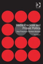 Media Practices and Protest Politics: How Precarious Workers Mobilise - Alice Mattoni