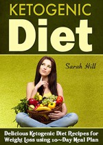 Ketogenic Diet: Delicious Ketogenic Diet Recipes For Weight Loss - Sarah Hill