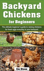 Backyard Chickens for Beginners: The ultimate beginner's guide to raising chickens for fresh eggs everyday in your backyard - Jim Stone