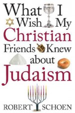 What I Wish My Christian Friends Knew about Judaism - Robert Schoen