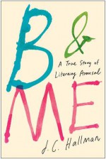 B & Me: A True Story of Literary Arousal - J.C. Hallman