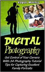 Digital Photography: Get Control of Your Camera With 34 Photography Tutorial Tips for Capturing Excellent Family Portraits (Digital photography, digital photography for beginners, family photography) - Edgar Mathis