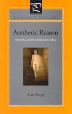 Aesthetic Reason: Artworks and the Deliberative Ethos (Literature and Philosophy) - Alan Singer