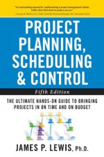 Project Planning, Scheduling, and Control: The Ultimate Hands-On Guide to Bringing Projects in On Time and On Budget , Fifth Edition: The Ultimate Hands-On ... Bringing Projects in On Time and On Budget - James P. Lewis