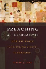 Preaching at the Crossroads: How the World-and Our Preaching-is Changing - David J. Lose