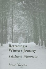 Retracing a Winter's Journey: Schubert's Winterreise - Susan Youens