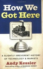 How We Got Here: A Slightly Irreverent History of Technology and Markets - Andy Kessler