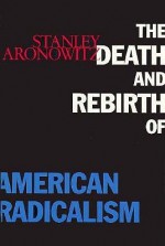 The Death and Rebirth of American Radicalism - Stanley Aronowitz