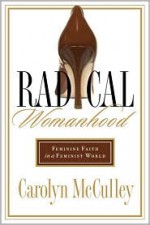 Radical Womanhood: Feminine Faith in a Feminist World - Carolyn McCulley