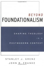 Beyond Foundationalism: Shaping Theology in a Postmodern Context - Stanley J. Grenz