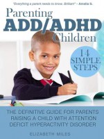 Parenting ADD/ADHD Children: The Definitive Guide for Parents Raising a Child with Attention Deficit Hyperactivity Disorder - Elizabeth Miles