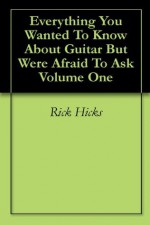 Everything You Wanted To Know About Guitar But Were Afraid To Ask Volume One - Rick Hicks