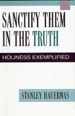 Sanctify Them in the Truth - Stanley Hauerwas