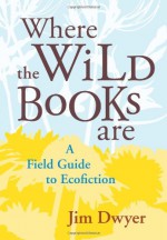 Where the Wild Books Are: A Field Guide to Ecofiction - Jim Dwyer