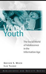 Wired Youth: The Social World of Adolescence in the Information Age - Gustavo S. Mesch and Ilan Talmud, Ilan Talmud, Gustavo Mesch