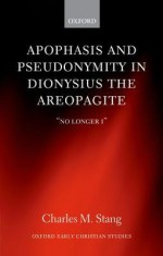 Apophasis and Pseudonymity in Dionysius the Areopagite: "No Longer I" - Charles M. Stang