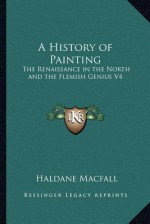 A History of Painting: The Renaissance in the North and the Flemish Genius V4 - Haldane MacFall