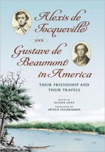 Alexis de Tocqueville and Gustave de Beaumont in America: Their Friendship and Their Travels - Alexis de Tocqueville, Olivier Zunz