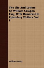 The Life and Letters of William Cowper, Esq., with Remarks on Epistolary Writers. Vol I - William Hayley