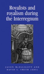 Royalists and Royalism during the Interregnum - Jason McElligott, David L. Smith