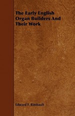 The Early English Organ Builders and Their Work - Edward F. Rimbault