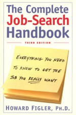 Complete Job-Search Handbook: Third Edition: Everything You Need To Know To Get The Job You Really Want - Howard E. Figler