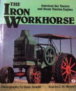 The Iron Workhorse: American Gas Tractors and Steam Traction Engines - Dave Arnold