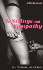 G-Strings and Sympathy: Strip Club Regulars and Male Desire - Katherine Frank