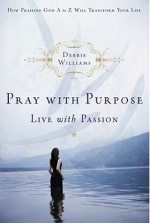 Pray with Purpose, Live with Passion: How Praising God A to Z Will Transform Your Life - Debbie Williams