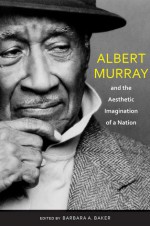 Albert Murray and the Aesthetic Imagination of a Nation - Barbara A. Baker, John F. Callahan, Carol Friedman, Albert Murray, Greg Thomas, Donald Noble, Bert Hitchcock, Jay Lamar, Sidney Offit, Lauren Walsh, Anne-Katrin Gramberg, Caroline Gebhard, Roberta S. Maguire, Louis A. Rabb, Maurice Pogue, Louis A Rabb, John F Callahan, Do