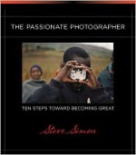 The Passionate Photographer: Ten Steps Toward Becoming Great - Steven Simon