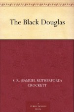 The Black Douglas - S. R. (Samuel Rutherford) Crockett, Frank Richards