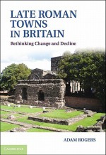 Late Roman Towns in Britain: Rethinking Change and Decline - Adam Rogers