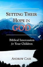 Setting Their Hope in GOD: Biblical Intercession For Your Children - Andrew Case, Joy Hernandez