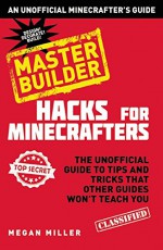 Minecraft ® Hacks Master Builder: The Unofficial Guide to Tips and Tricks That Other Guides Won't Teach You - Megan Miller