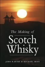 The Making of Scotch Whisky: A History of the Scotch Whiskey Distilling Industry - Joel Ed. Moss, John R. Hume