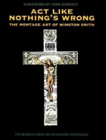 Act Like Nothing's Wrong: The Montage Art of Winston Smith - Winston T. Smith