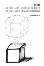 Irony; or, The Self-Critical Opacity of Postmodern Architecture - Emmanuel Petit