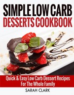 Simple Low Carb Desserts Cookbook Quick & Easy Low Carb Dessert Recipes For The Whole Family - Sarah Clark