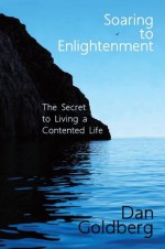 Soaring to Enlightenment: The Secret to Living a Contented Life - Dan Goldberg