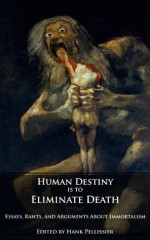 Human Destiny is to Eliminate Death ~ Essays & Debates on Immortality - Martine Rothblatt, Franco Cortese, David A. Kekich, Hank Pellissier, Dr Marios Kyriazis, Maria Konovalenko, Thomas J. Mooney, Eric Schulke, Dr. R. Michael Perry